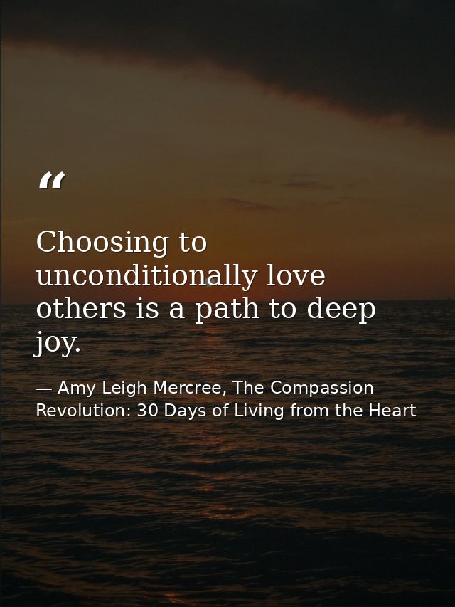 Choosing to unconditionally love others is a path to deep joy. — Amy Leigh Mercree, The Compassion Revolution: 30 Days of Living from the Heart