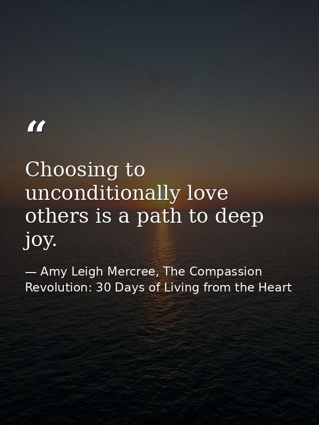 Choosing to unconditionally love others is a path to deep joy. — Amy Leigh Mercree, The Compassion Revolution: 30 Days of Living from the Heart