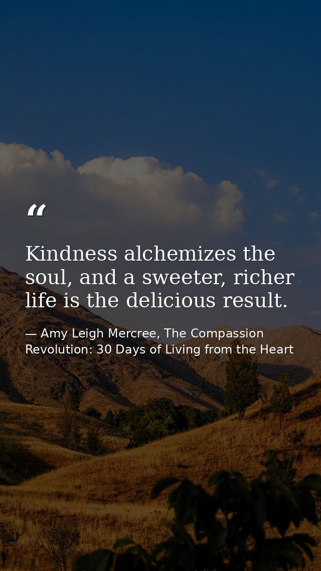 Kindness alchemizes the soul, and a sweeter, richer life is the delicious result. — Amy Leigh Mercree, The Compassion Revolution: 30 Days of Living from the Heart