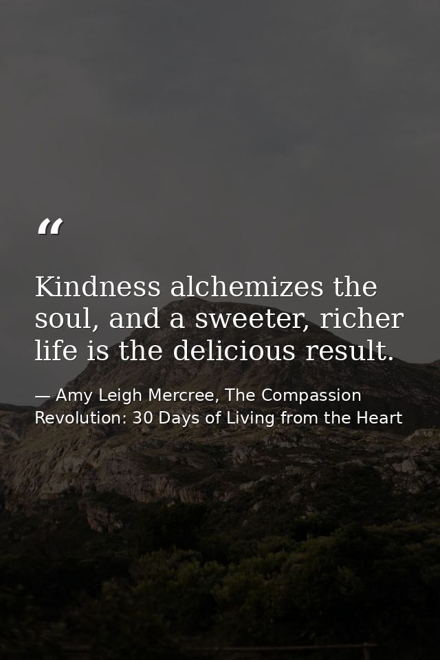 Kindness alchemizes the soul, and a sweeter, richer life is the delicious result. — Amy Leigh Mercree, The Compassion Revolution: 30 Days of Living from the Heart
