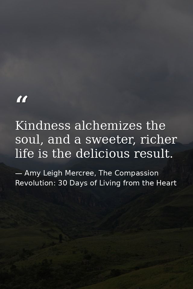 Kindness alchemizes the soul, and a sweeter, richer life is the delicious result. — Amy Leigh Mercree, The Compassion Revolution: 30 Days of Living from the Heart