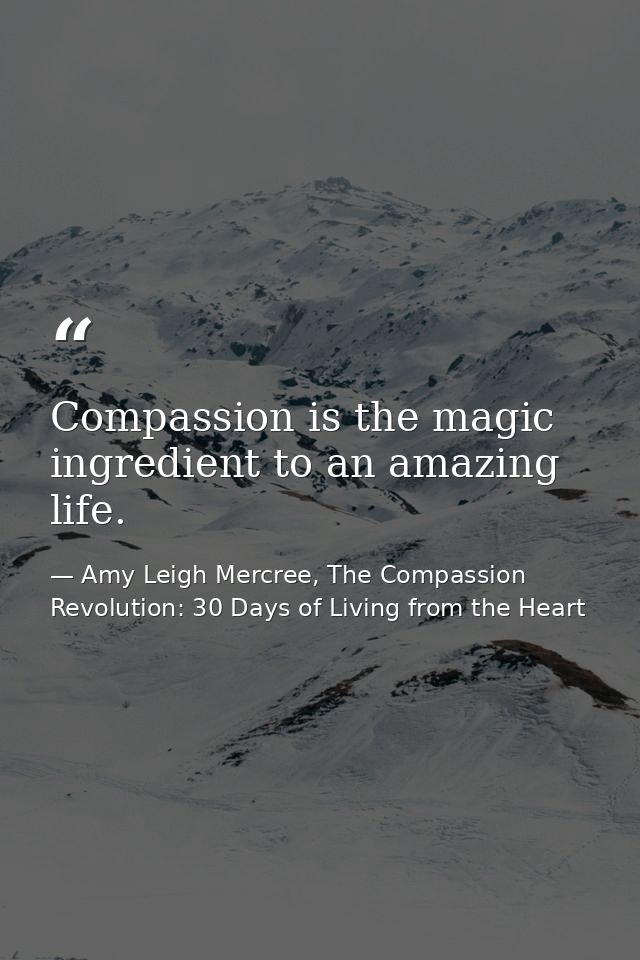 Compassion is the magic ingredient to an amazing life. — Amy Leigh Mercree, The Compassion Revolution: 30 Days of Living from the Heart