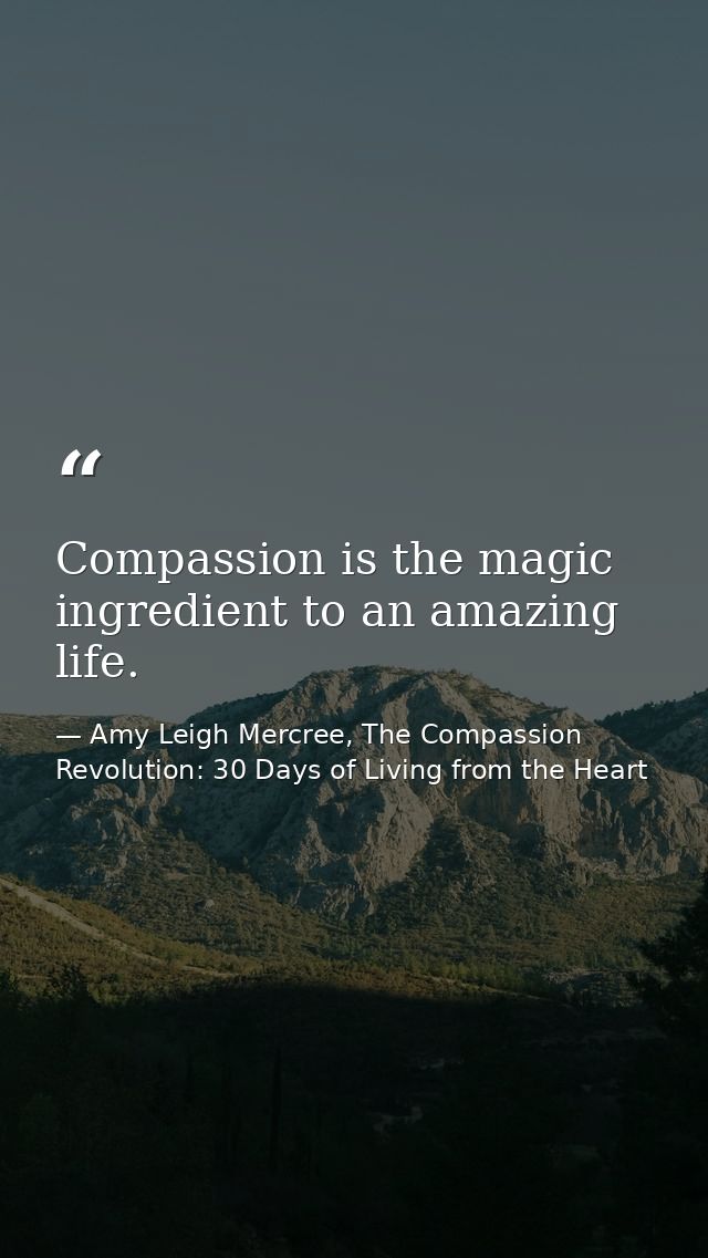 Compassion is the magic ingredient to an amazing life. — Amy Leigh Mercree, The Compassion Revolution: 30 Days of Living from the Heart