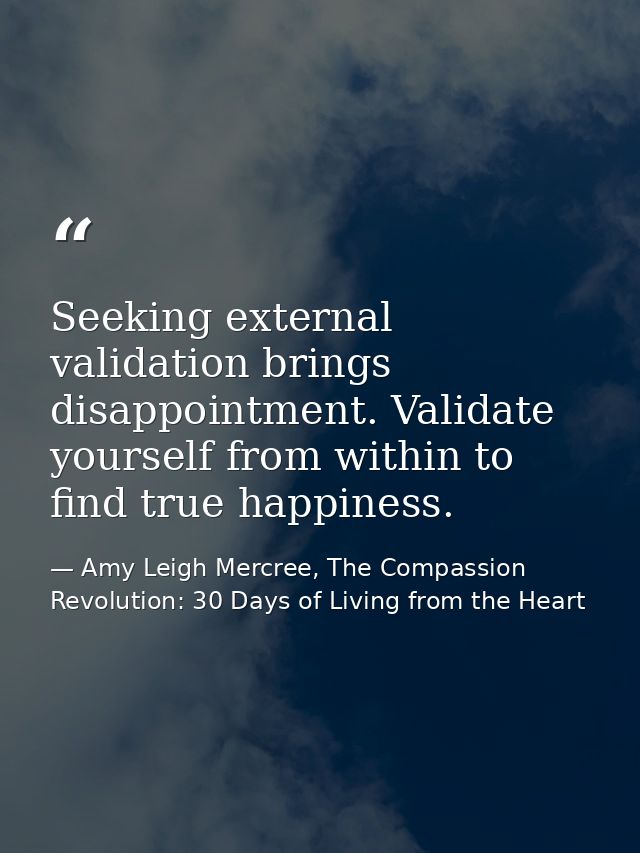 Seeking external validation brings disappointment. Validate yourself from within to find true happiness. — Amy Leigh Mercree, The Compassion Revolution: 30 Days of Living from the Heart