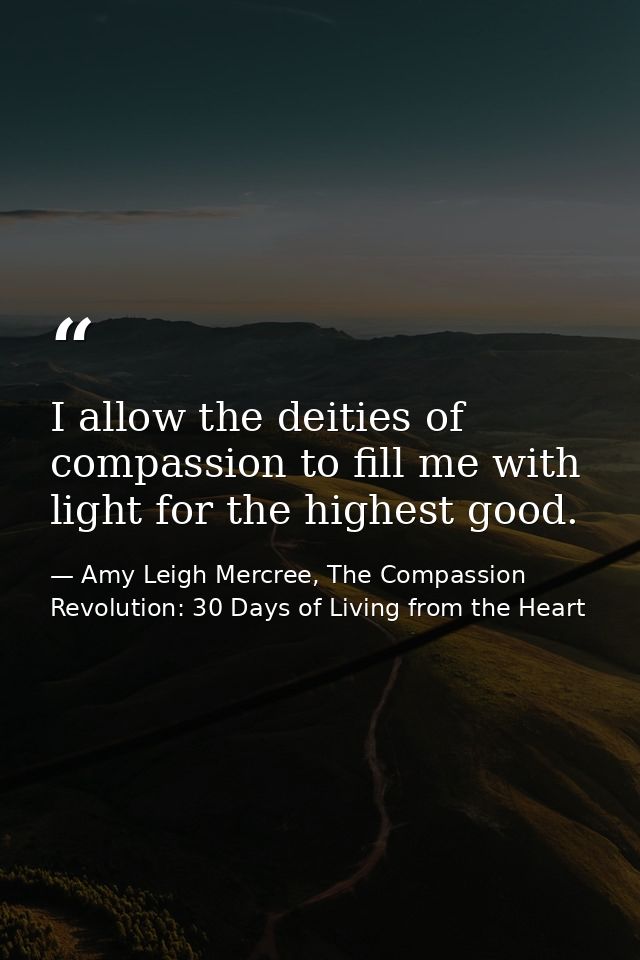 I allow the deities of compassion to fill me with light for the highest good. — Amy Leigh Mercree, The Compassion Revolution: 30 Days of Living from the Heart
