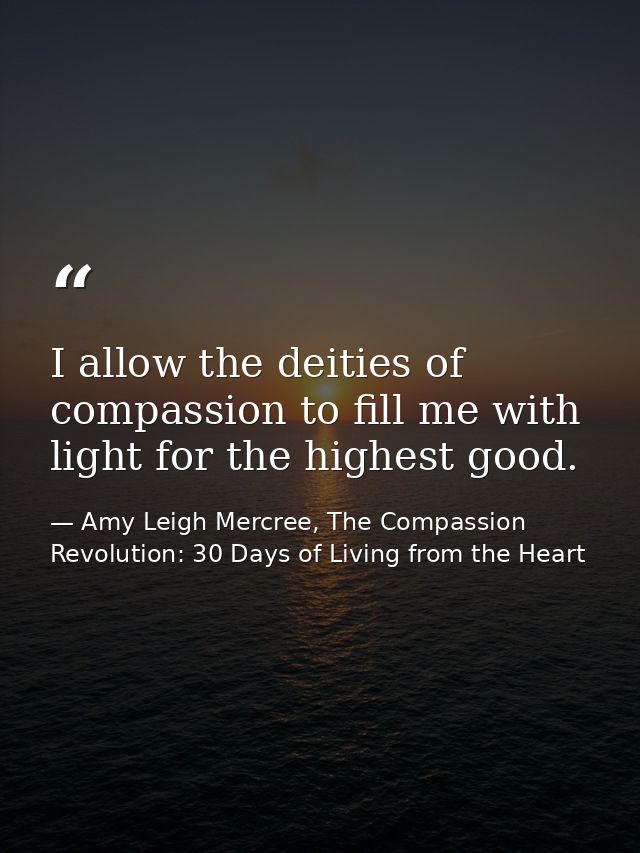 I allow the deities of compassion to fill me with light for the highest good. — Amy Leigh Mercree, The Compassion Revolution: 30 Days of Living from the Heart
