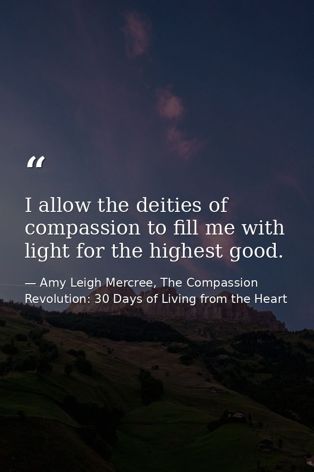 I allow the deities of compassion to fill me with light for the highest good. — Amy Leigh Mercree, The Compassion Revolution: 30 Days of Living from the Heart