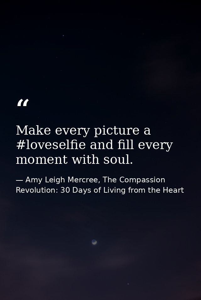 Make every picture a #loveselfie and fill every moment with soul. — Amy Leigh Mercree, The Compassion Revolution: 30 Days of Living from the Heart