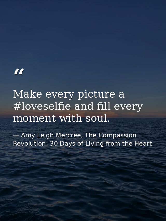 Make every picture a #loveselfie and fill every moment with soul. — Amy Leigh Mercree, The Compassion Revolution: 30 Days of Living from the Heart