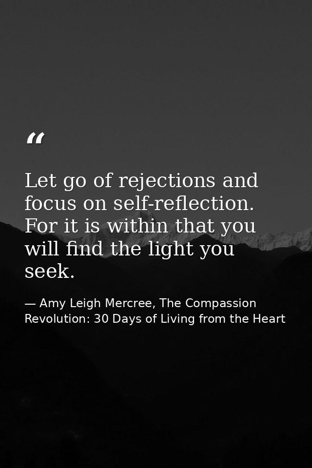 Let go of rejections and focus on self-reflection. For it is within that you will find the light you seek. — Amy Leigh Mercree, The Compassion Revolution: 30 Days of Living from the Heart