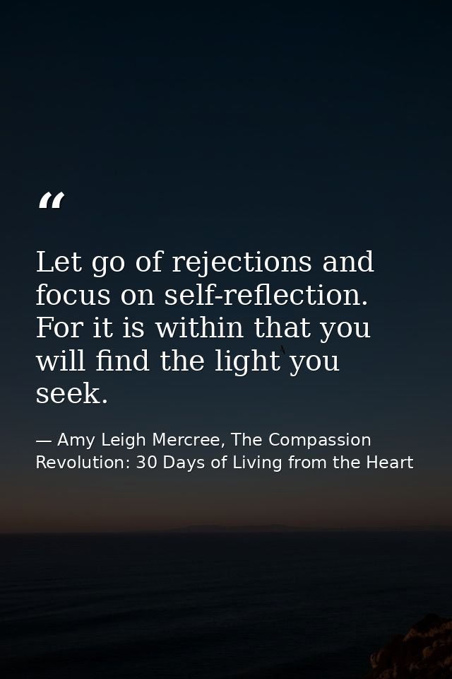 Let go of rejections and focus on self-reflection. For it is within that you will find the light you seek. — Amy Leigh Mercree, The Compassion Revolution: 30 Days of Living from the Heart