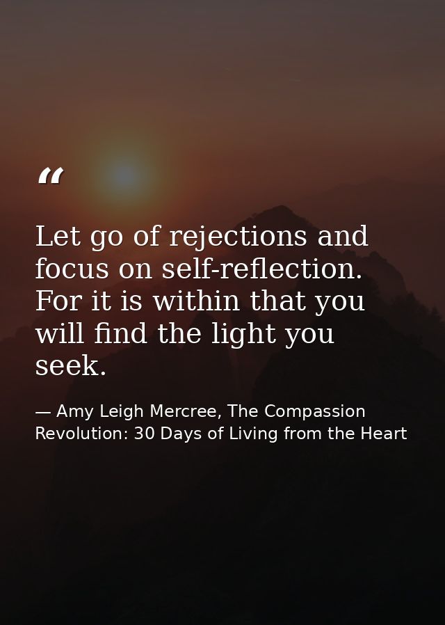 Let go of rejections and focus on self-reflection. For it is within that you will find the light you seek. — Amy Leigh Mercree, The Compassion Revolution: 30 Days of Living from the Heart