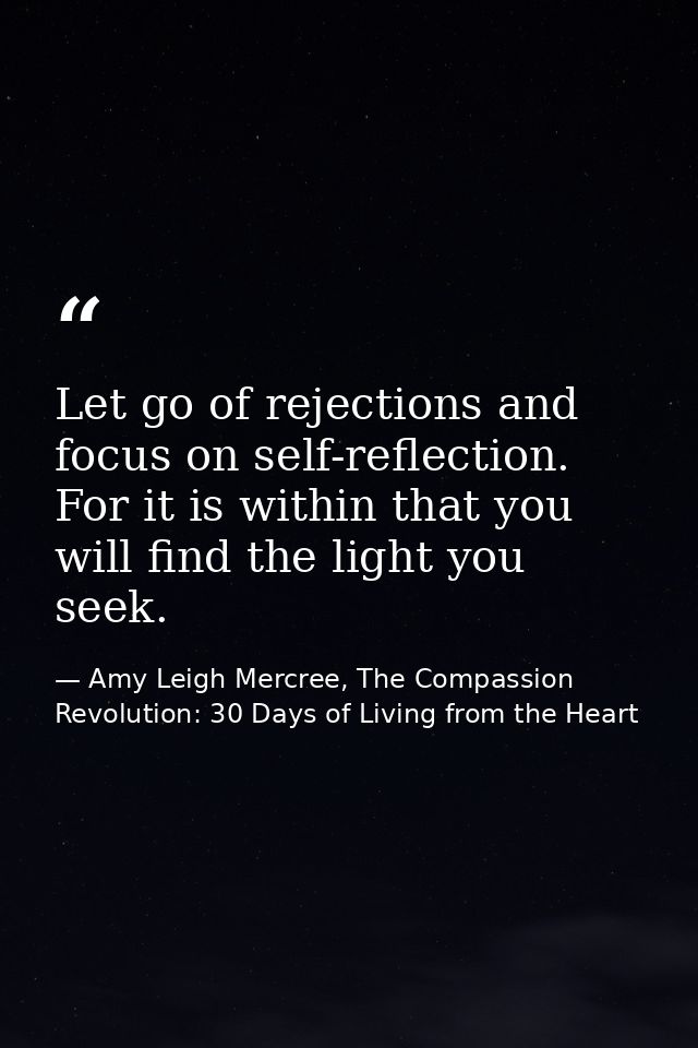 Let go of rejections and focus on self-reflection. For it is within that you will find the light you seek. — Amy Leigh Mercree, The Compassion Revolution: 30 Days of Living from the Heart