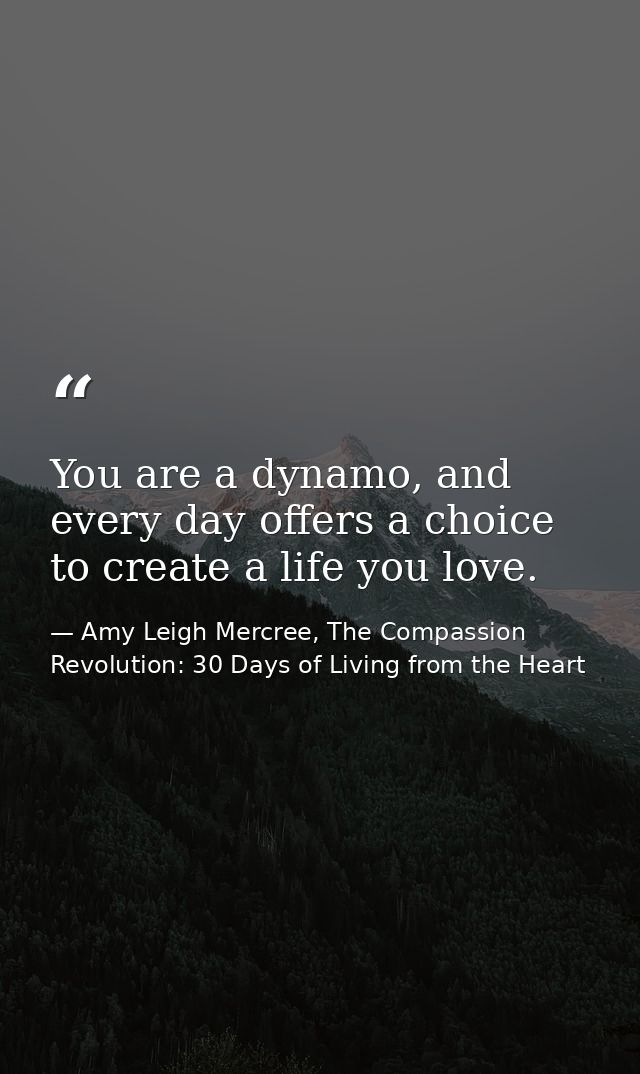 You are a dynamo, and every day offers a choice to create a life you love. — Amy Leigh Mercree, The Compassion Revolution: 30 Days of Living from the Heart