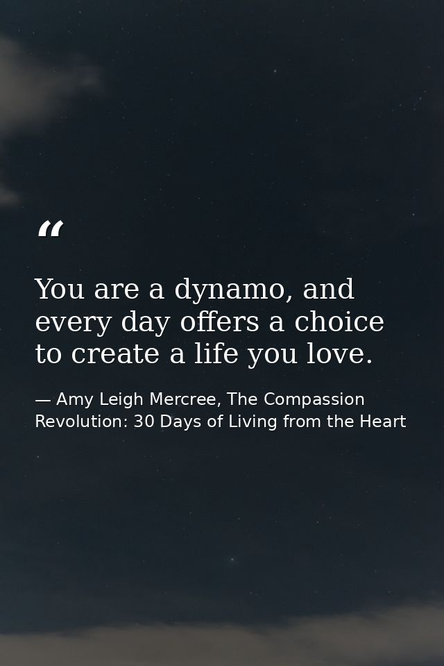 You are a dynamo, and every day offers a choice to create a life you love. — Amy Leigh Mercree, The Compassion Revolution: 30 Days of Living from the Heart