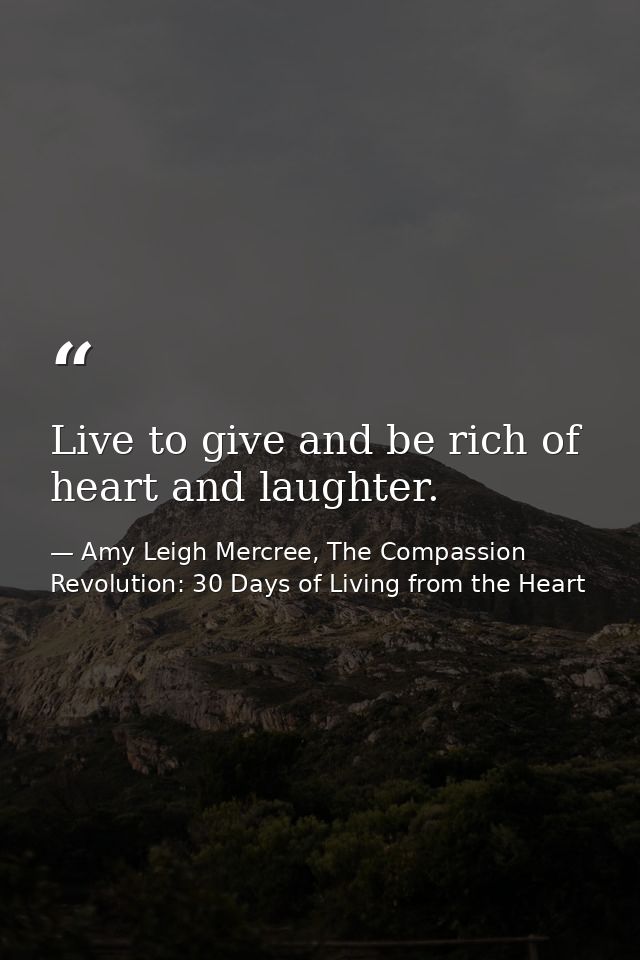 Live to give and be rich of heart and laughter. — Amy Leigh Mercree, The Compassion Revolution: 30 Days of Living from the Heart