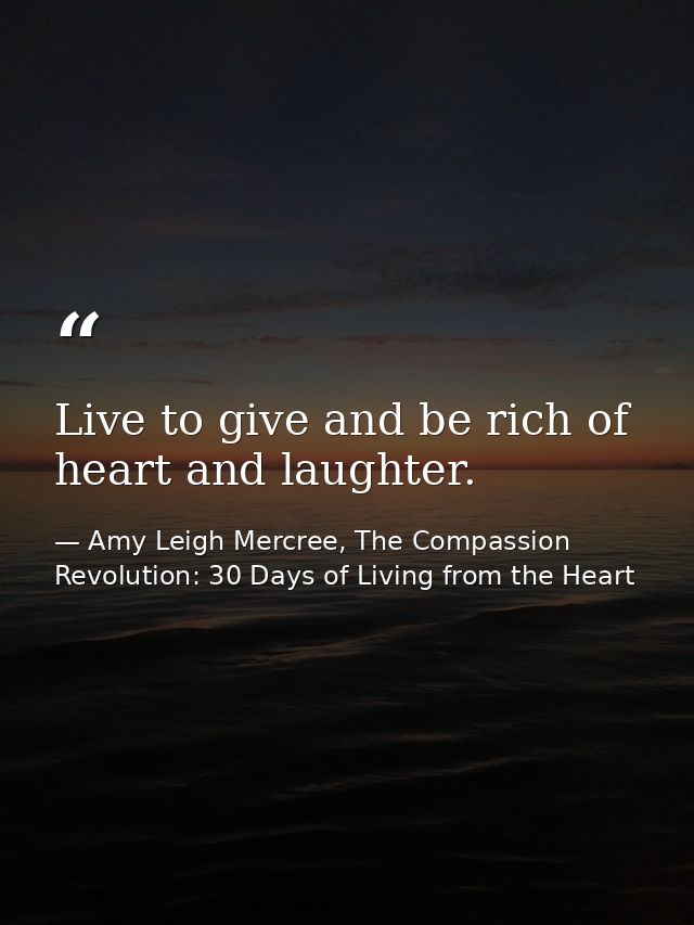 Live to give and be rich of heart and laughter. — Amy Leigh Mercree, The Compassion Revolution: 30 Days of Living from the Heart