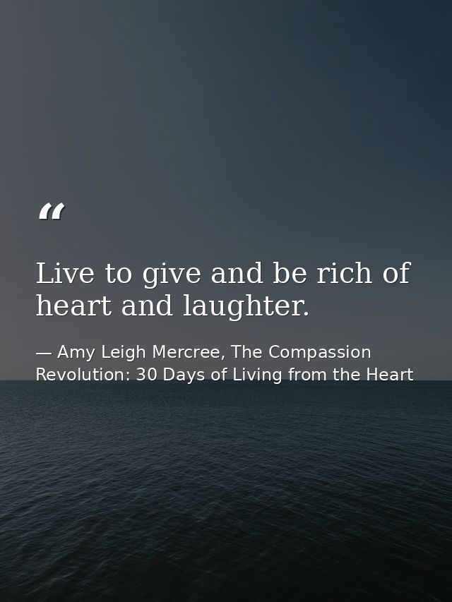 Live to give and be rich of heart and laughter. — Amy Leigh Mercree, The Compassion Revolution: 30 Days of Living from the Heart