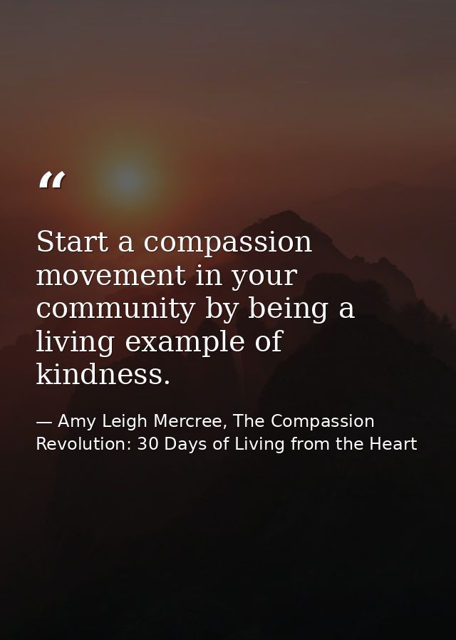 Start a compassion movement in your community by being a living example of kindness. — Amy Leigh Mercree, The Compassion Revolution: 30 Days of Living from the Heart
