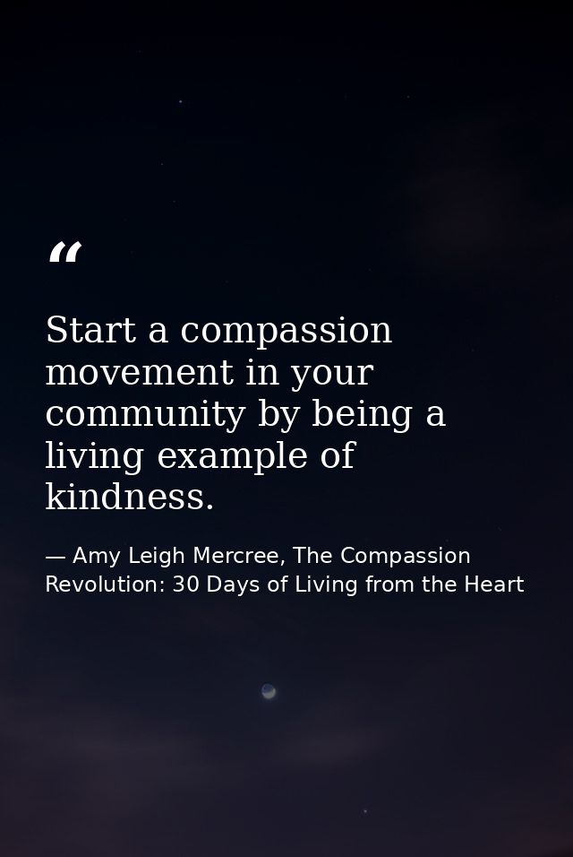 Start a compassion movement in your community by being a living example of kindness. — Amy Leigh Mercree, The Compassion Revolution: 30 Days of Living from the Heart