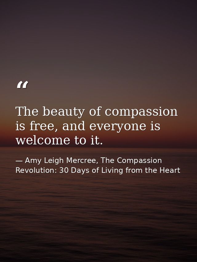 The beauty of compassion is free, and everyone is welcome to it. — Amy Leigh Mercree, The Compassion Revolution: 30 Days of Living from the Heart