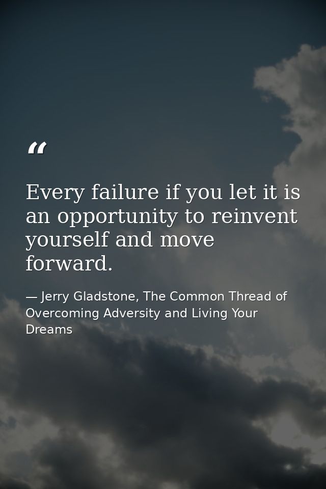 Every failure if you let it is an opportunity to reinvent yourself and move forward. — Jerry Gladstone, The Common Thread of Overcoming Adversity and Living Your Dreams