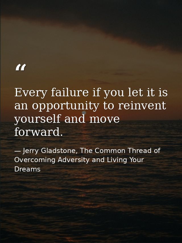 Every failure if you let it is an opportunity to reinvent yourself and move forward. — Jerry Gladstone, The Common Thread of Overcoming Adversity and Living Your Dreams