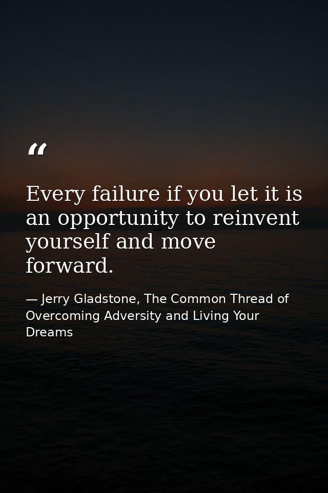 Every failure if you let it is an opportunity to reinvent yourself and move forward. — Jerry Gladstone, The Common Thread of Overcoming Adversity and Living Your Dreams