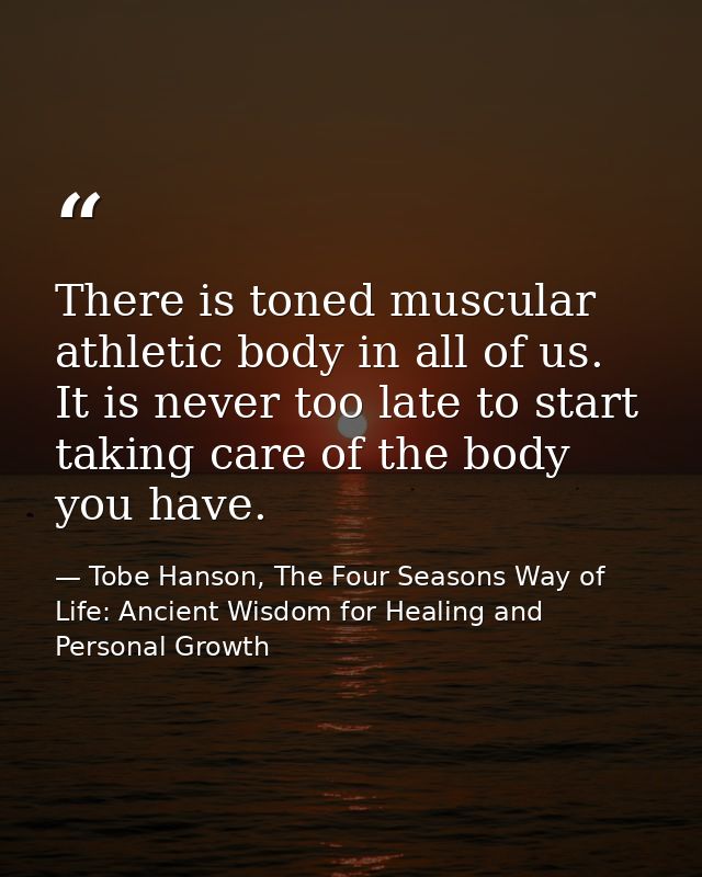 There is toned muscular athletic body in all of us. It is never too late to start taking care of the body you have. — Tobe Hanson, The Four Seasons Way of Life: Ancient Wisdom for Healing and Personal Growth