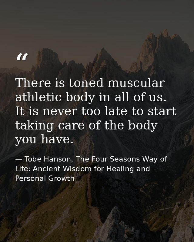 There is toned muscular athletic body in all of us. It is never too late to start taking care of the body you have. — Tobe Hanson, The Four Seasons Way of Life: Ancient Wisdom for Healing and Personal Growth