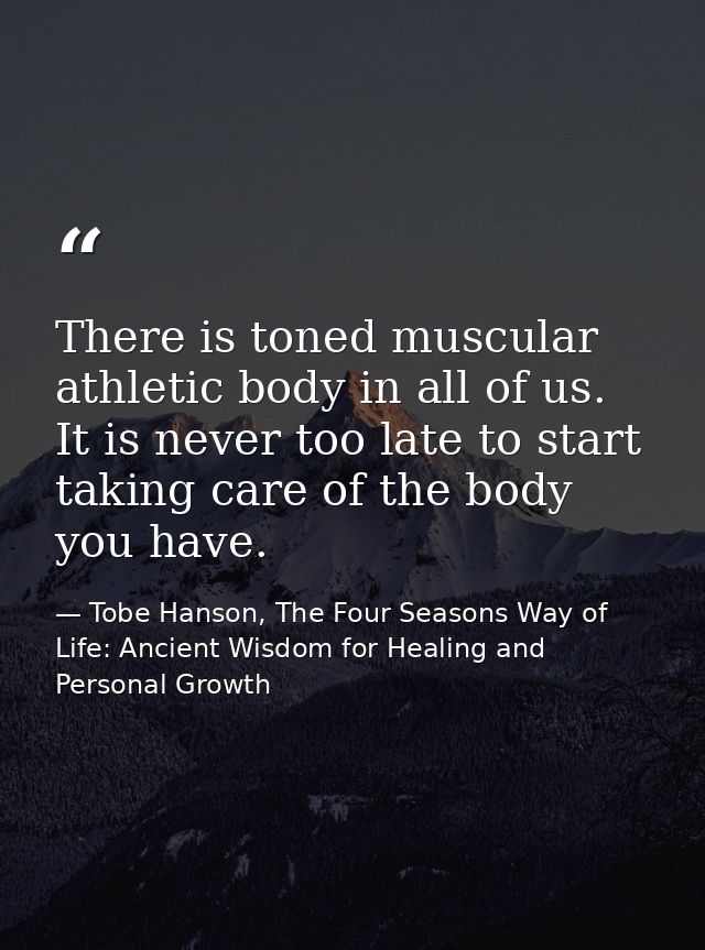 There is toned muscular athletic body in all of us. It is never too late to start taking care of the body you have. — Tobe Hanson, The Four Seasons Way of Life: Ancient Wisdom for Healing and Personal Growth