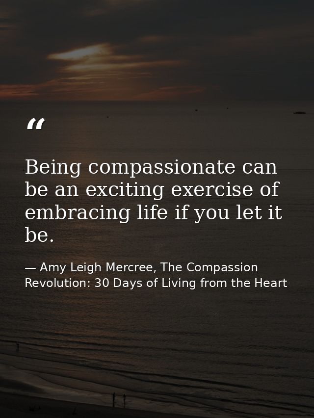 Being compassionate can be an exciting exercise of embracing life if you let it be. — Amy Leigh Mercree, The Compassion Revolution: 30 Days of Living from the Heart