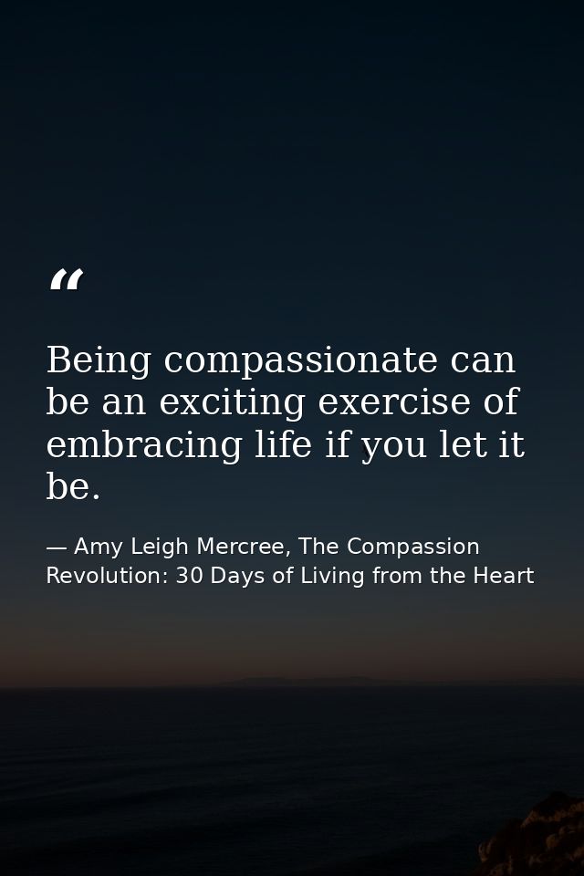 Being compassionate can be an exciting exercise of embracing life if you let it be. — Amy Leigh Mercree, The Compassion Revolution: 30 Days of Living from the Heart