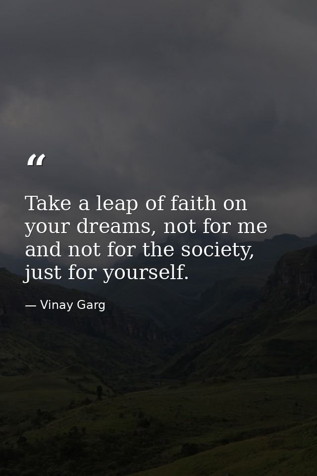 Take a leap of faith on your dreams, not for me and not for the society, just for yourself. — Vinay Garg