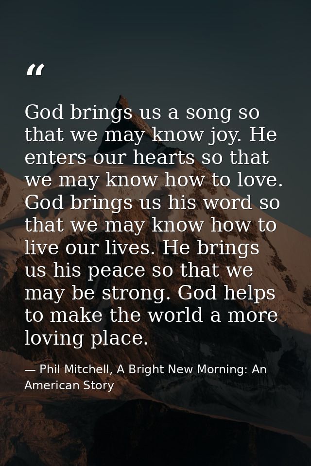 God brings us a song so that we may know joy. He enters our hearts so that we may know how to love. God brings us his wo — Phil Mitchell, A Bright New Morning: An American Story