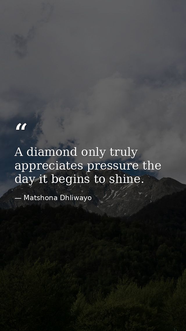 A diamond only truly appreciates pressure the day it begins to shine. — Matshona Dhliwayo