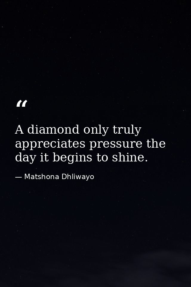 A diamond only truly appreciates pressure the day it begins to shine. — Matshona Dhliwayo