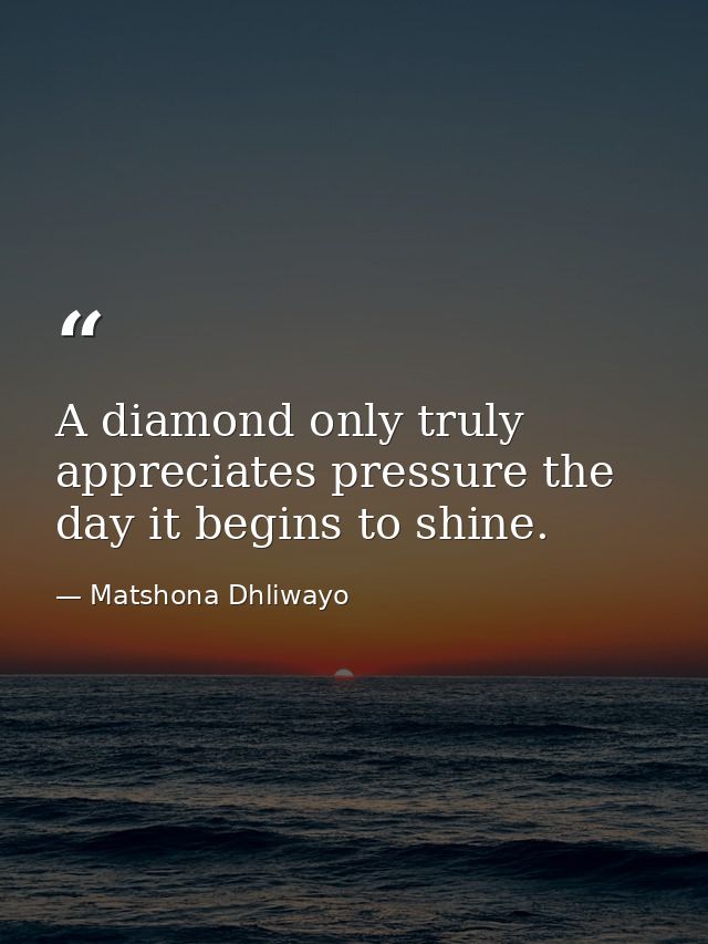 A diamond only truly appreciates pressure the day it begins to shine. — Matshona Dhliwayo