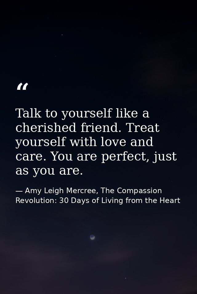 Talk to yourself like a cherished friend. Treat yourself with love and care. You are perfect, just as you are. — Amy Leigh Mercree, The Compassion Revolution: 30 Days of Living from the Heart