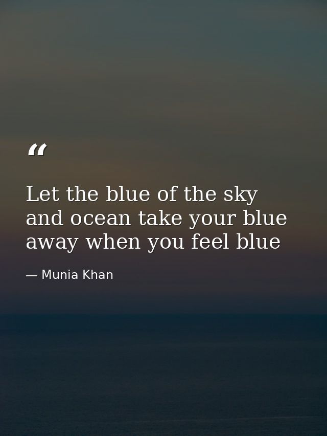 Let the blue of the sky and ocean take your blue away when you feel blue — Munia Khan