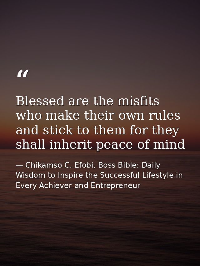 Blessed are the misfits who make their own rules and stick to them for they shall inherit peace of mind — Chikamso C. Efobi, Boss Bible: Daily Wisdom to Inspire the Successful Lifestyle in Every Achiever and Entrepreneur