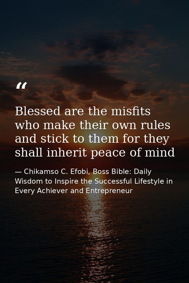 Blessed are the misfits who make their own rules and stick to them for they shall inherit peace of mind — Chikamso C. Efobi, Boss Bible: Daily Wisdom to Inspire the Successful Lifestyle in Every Achiever and Entrepreneur