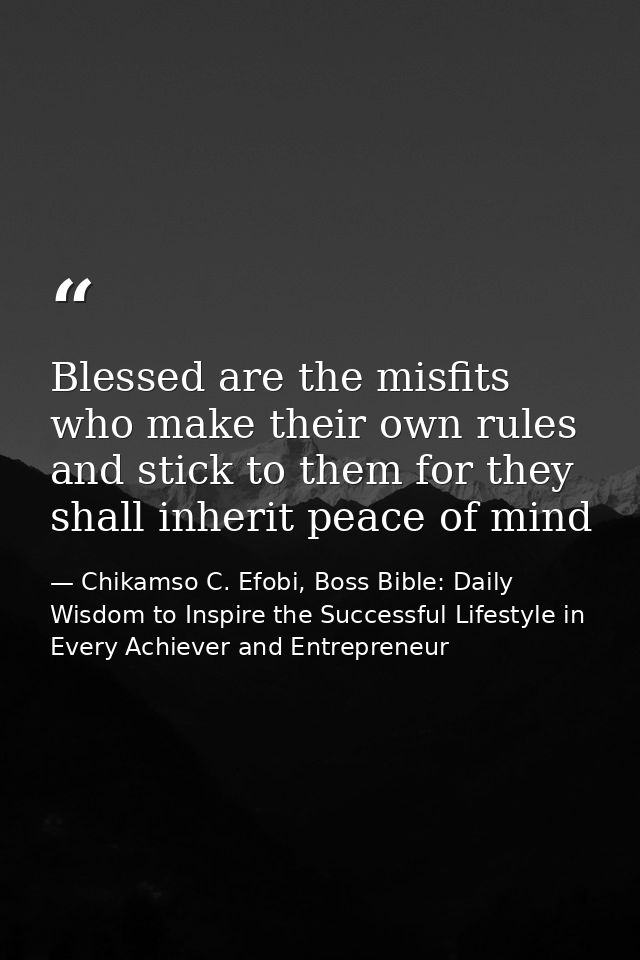 Blessed are the misfits who make their own rules and stick to them for they shall inherit peace of mind — Chikamso C. Efobi, Boss Bible: Daily Wisdom to Inspire the Successful Lifestyle in Every Achiever and Entrepreneur