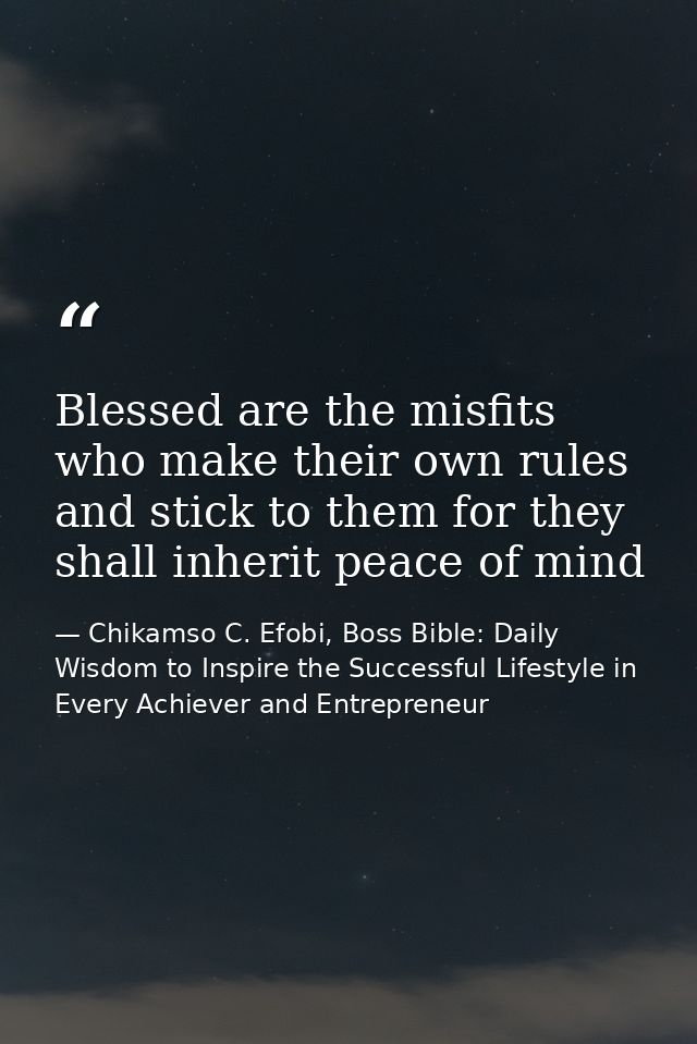 Blessed are the misfits who make their own rules and stick to them for they shall inherit peace of mind — Chikamso C. Efobi, Boss Bible: Daily Wisdom to Inspire the Successful Lifestyle in Every Achiever and Entrepreneur