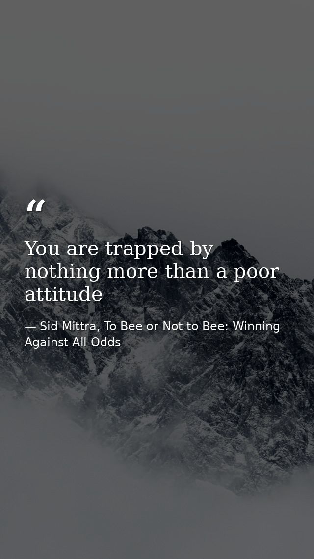 You are trapped by nothing more than a poor attitude — Sid Mittra, To Bee or Not to Bee: Winning Against All Odds