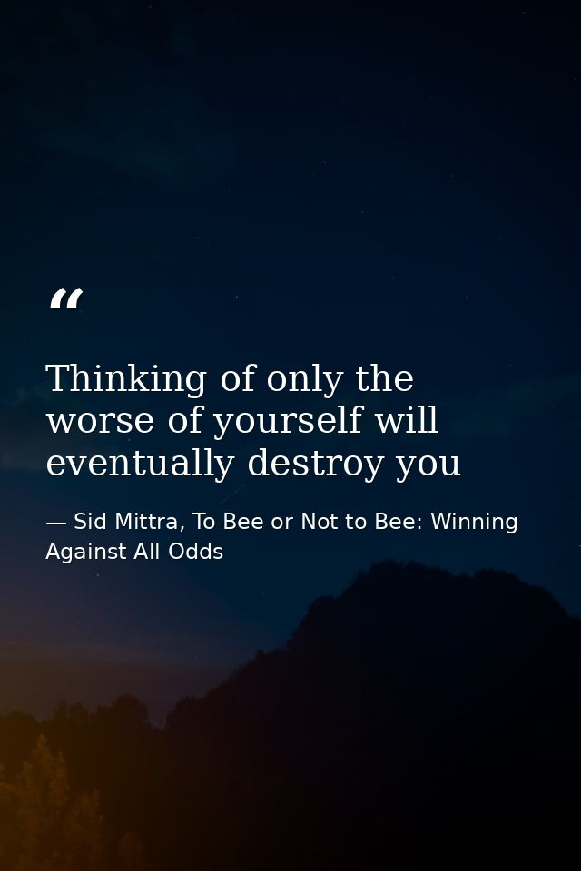 Thinking of only the worse of yourself will eventually destroy you — Sid Mittra, To Bee or Not to Bee: Winning Against All Odds