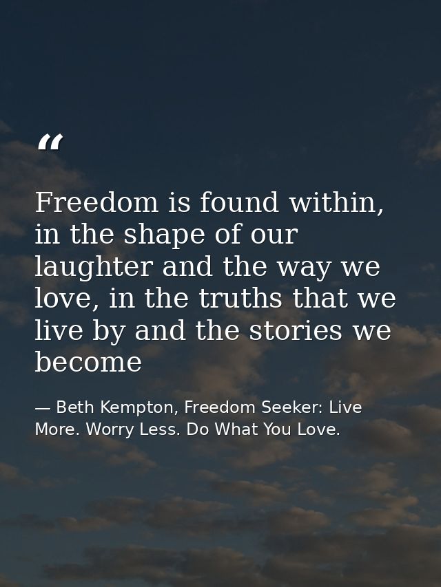 Freedom is found within, in the shape of our laughter and the way we love, in the truths that we live by and the stories — Beth Kempton, Freedom Seeker: Live More. Worry Less. Do What You Love.