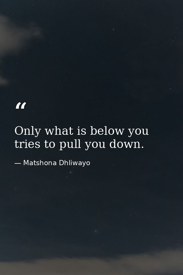 Only what is below you tries to pull you down. — Matshona Dhliwayo