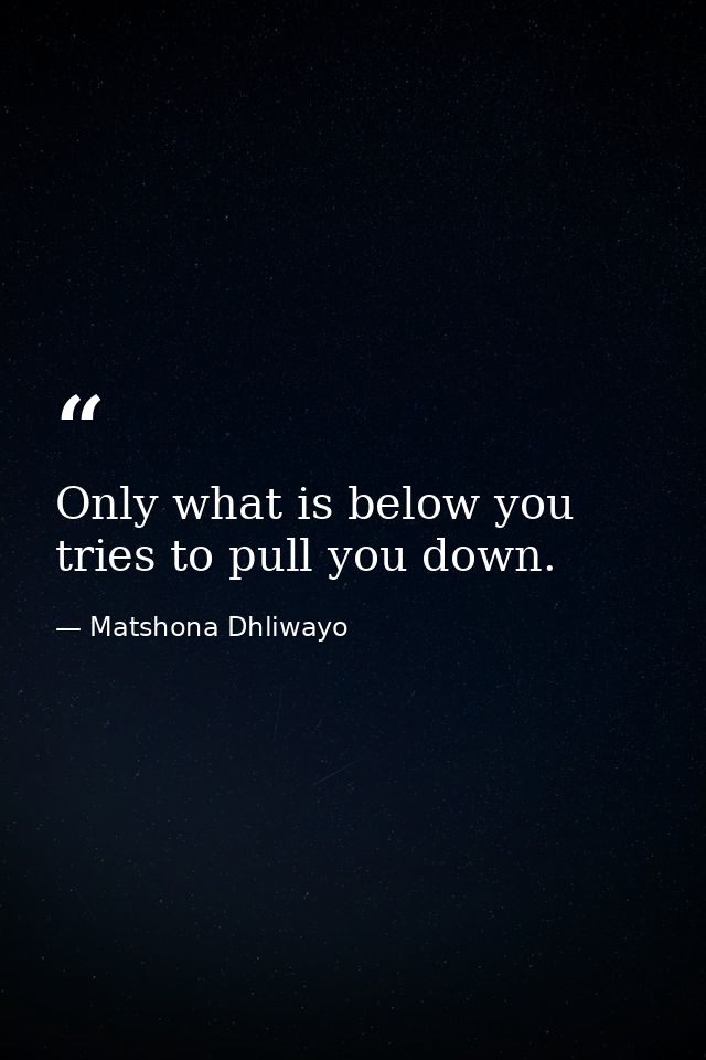 Only what is below you tries to pull you down. — Matshona Dhliwayo