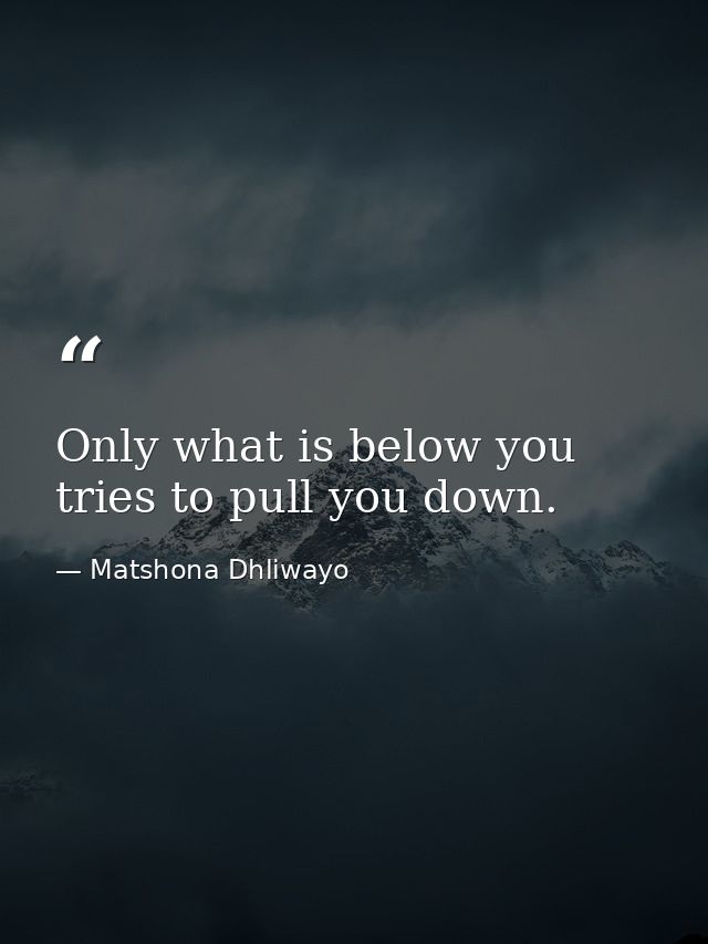 Only what is below you tries to pull you down. — Matshona Dhliwayo
